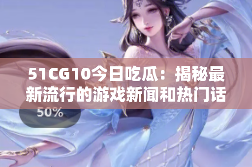 51CG10今日吃瓜：揭秘最新流行的游戏新闻和热门话题