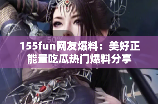 155fun网友爆料：美好正能量吃瓜热门爆料分享