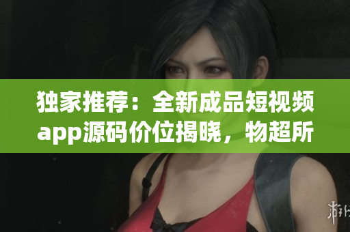 独家推荐：全新成品短视频app源码价位揭晓，物超所值！