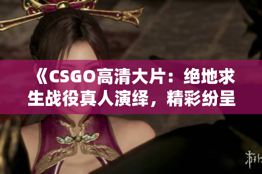 《CSGO高清大片：绝地求生战役真人演绎，精彩纷呈的电竞盛宴！》