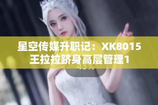 星空传媒升职记：XK8015王拉拉跻身高层管理1