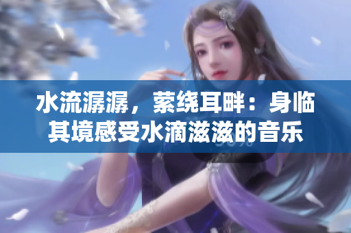 水流潺潺，萦绕耳畔：身临其境感受水滴滋滋的音乐