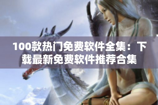 100款热门免费软件全集：下载最新免费软件推荐合集
