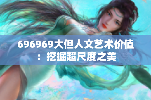 696969大但人文艺术价值：挖掘超尺度之美