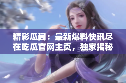 精彩瓜闻：最新爆料快讯尽在吃瓜官网主页，独家揭秘、热门八卦应有尽有！