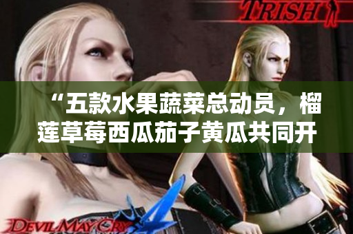 “五款水果蔬菜总动员，榴莲草莓西瓜茄子黄瓜共同开启夏日美味之旅”