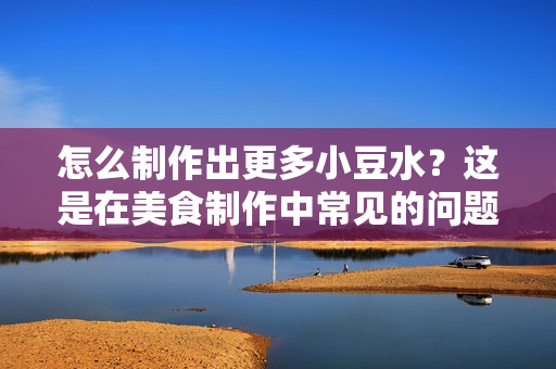 怎么制作出更多小豆水？这是在美食制作中常见的问题。