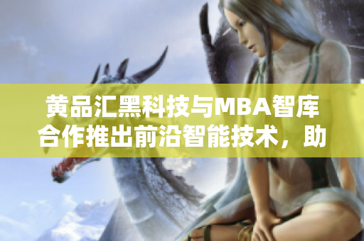 黄品汇黑科技与MBA智库合作推出前沿智能技术，助力商业发展
