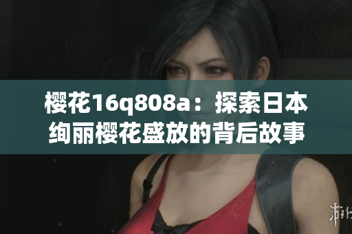 樱花16q808a：探索日本绚丽樱花盛放的背后故事