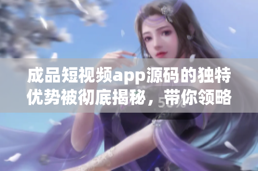 成品短视频app源码的独特优势被彻底揭秘，带你领略新世界