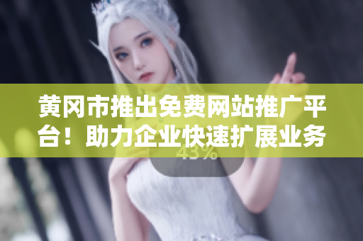 黄冈市推出免费网站推广平台！助力企业快速扩展业务，提升知名度！