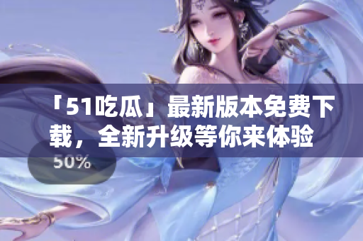 「51吃瓜」最新版本免费下载，全新升级等你来体验