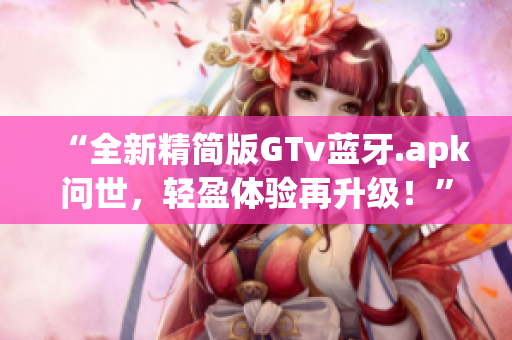 “全新精简版GTv蓝牙.apk问世，轻盈体验再升级！”