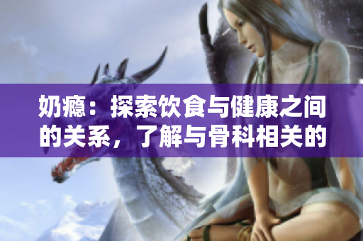 奶瘾：探索饮食与健康之间的关系，了解与骨科相关的影响