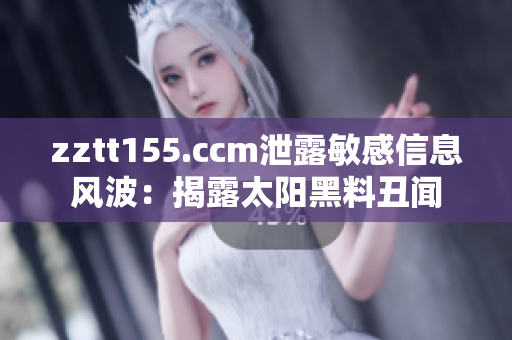 zztt155.ccm泄露敏感信息风波：揭露太阳黑料丑闻