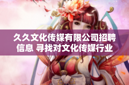 久久文化传媒有限公司招聘信息 寻找对文化传媒行业有热情的优秀人才