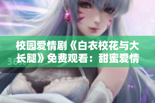 校园爱情剧《白衣校花与大长腿》免费观看：甜蜜爱情故事引人入胜