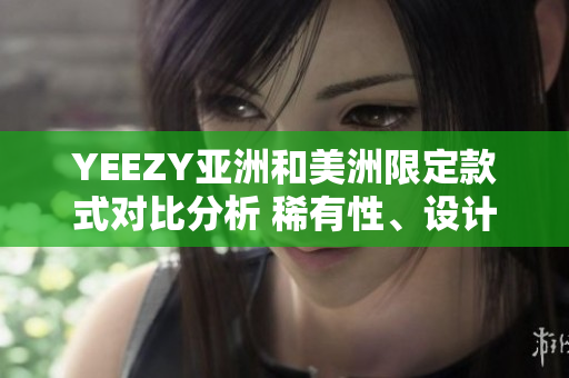 YEEZY亚洲和美洲限定款式对比分析 稀有性、设计灵感及市场表现