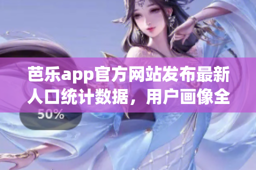 芭乐app官方网站发布最新人口统计数据，用户画像全面解析