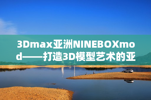 3Dmax亚洲NINEBOXmod——打造3D模型艺术的亚洲创新力量