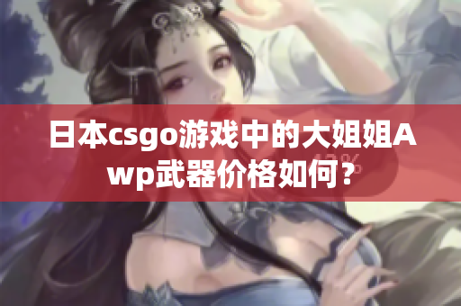 日本csgo游戏中的大姐姐Awp武器价格如何？