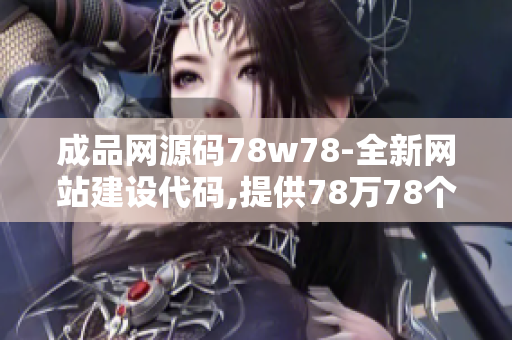 成品网源码78w78-全新网站建设代码,提供78万78个成熟网站源码