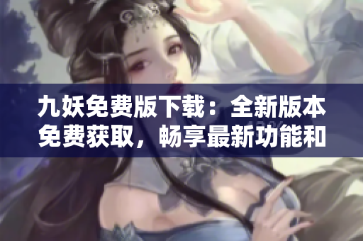 九妖免费版下载：全新版本免费获取，畅享最新功能和精彩内容