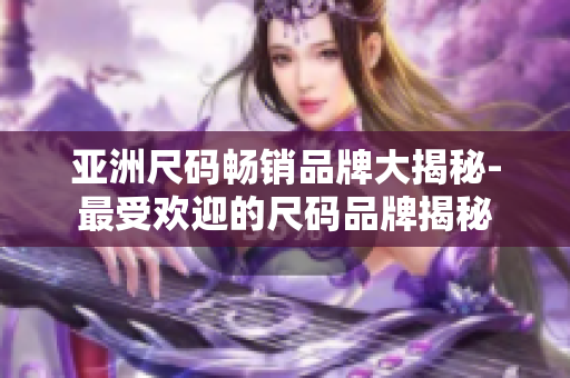 亚洲尺码畅销品牌大揭秘-最受欢迎的尺码品牌揭秘