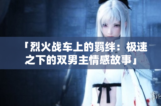 「烈火战车上的羁绊：极速之下的双男主情感故事」