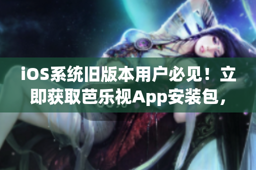 iOS系统旧版本用户必见！立即获取芭乐视App安装包，畅享精彩影视盛宴