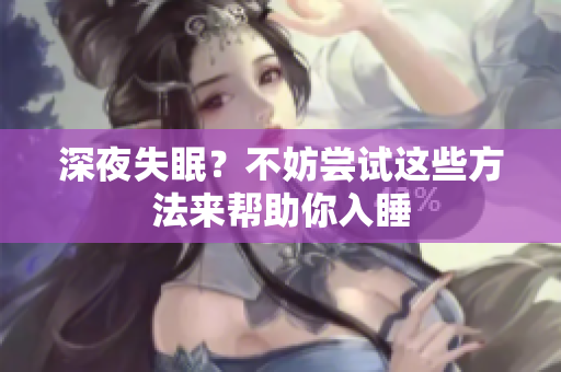 深夜失眠？不妨尝试这些方法来帮助你入睡