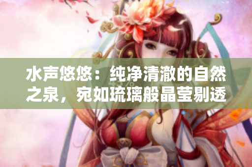 水声悠悠：纯净清澈的自然之泉，宛如琉璃般晶莹剔透