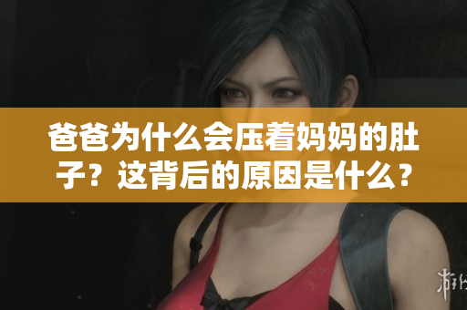 爸爸为什么会压着妈妈的肚子？这背后的原因是什么？