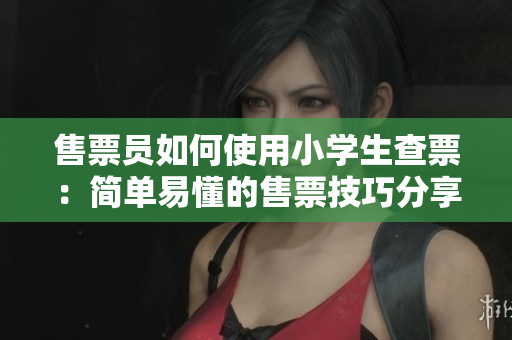 售票员如何使用小学生查票：简单易懂的售票技巧分享