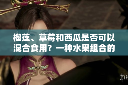 榴莲、草莓和西瓜是否可以混合食用？一种水果组合的美味探索