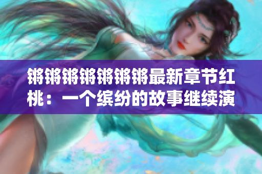 锵锵锵锵锵锵锵最新章节红桃：一个缤纷的故事继续演绎
