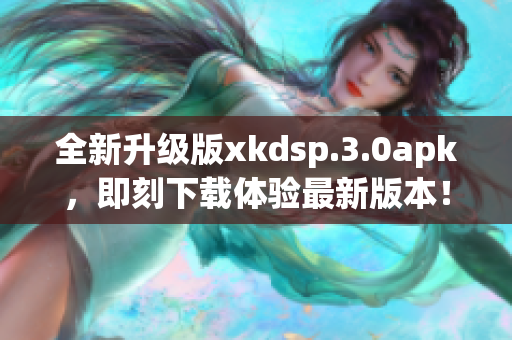 全新升级版xkdsp.3.0apk，即刻下载体验最新版本！