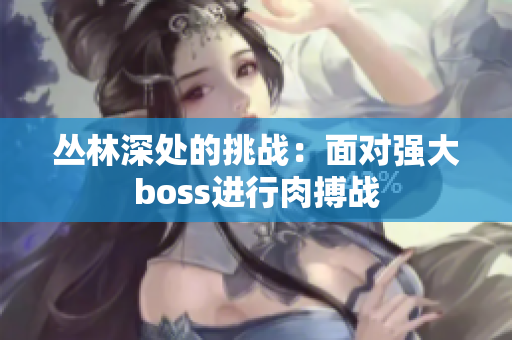 丛林深处的挑战：面对强大boss进行肉搏战