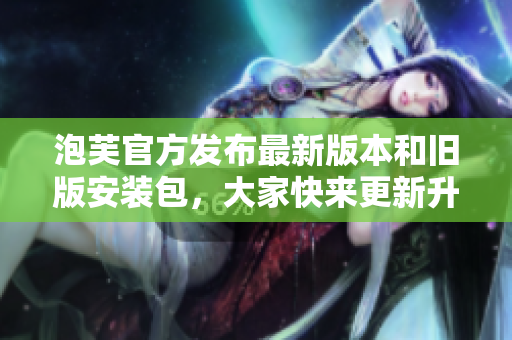 泡芙官方发布最新版本和旧版安装包，大家快来更新升级吧