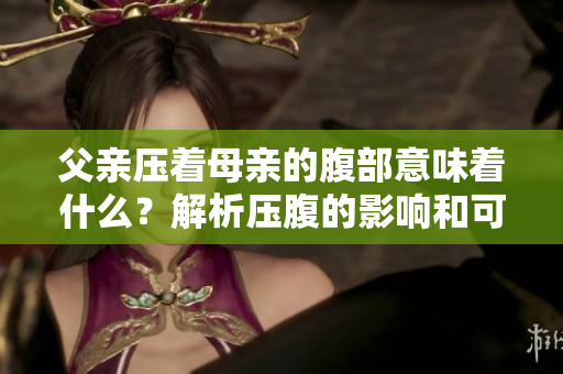 父亲压着母亲的腹部意味着什么？解析压腹的影响和可能原因
