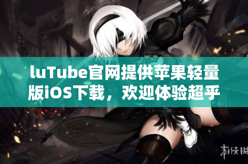 luTube官网提供苹果轻量版iOS下载，欢迎体验超乎想象的观影乐趣