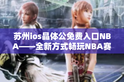 苏州ios晶体公免费入口NBA——全新方式畅玩NBA赛事