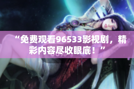 “免费观看96533影视剧，精彩内容尽收眼底！”