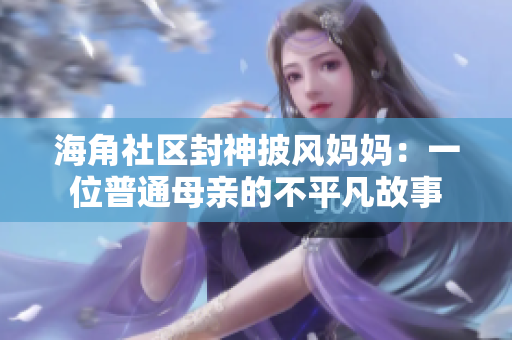 海角社区封神披风妈妈：一位普通母亲的不平凡故事