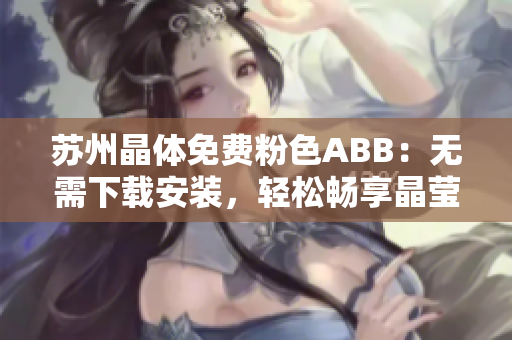 苏州晶体免费粉色ABB：无需下载安装，轻松畅享晶莹体验