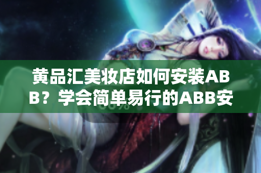 黄品汇美妆店如何安装ABB？学会简单易行的ABB安装方法