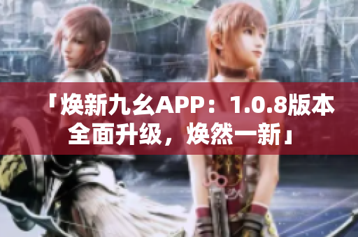 「焕新九幺APP：1.0.8版本全面升级，焕然一新」