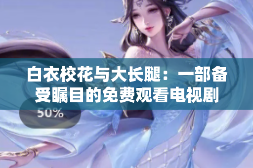 白衣校花与大长腿：一部备受瞩目的免费观看电视剧