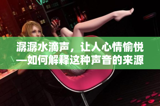 潺潺水滴声，让人心情愉悦—如何解释这种声音的来源？
