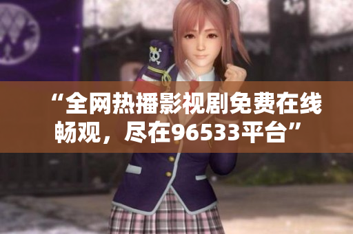 “全网热播影视剧免费在线畅观，尽在96533平台”